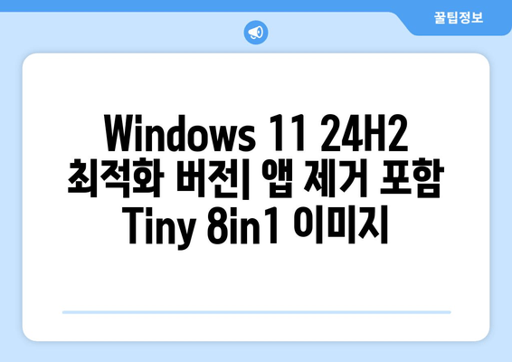 Windows 11 24H2 최적화 버전| 앱 제거 포함 Tiny 8in1 이미지 | 가볍고 빠른 윈도우 환경 구축 가이드