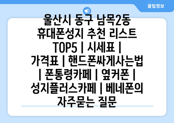 울산시 동구 남목2동 휴대폰성지 추천 리스트 TOP5 | 시세표 | 가격표 | 핸드폰싸게사는법 | 폰통령카페 | 옆커폰 | 성지플러스카페 | 베네폰