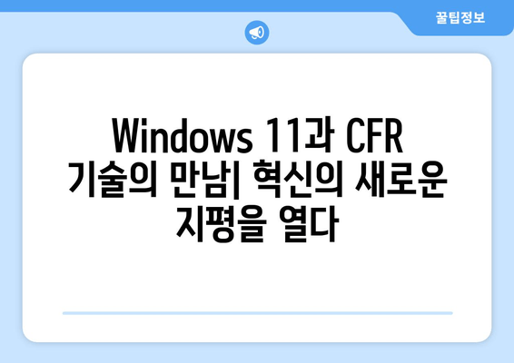 Windows 11 CFR 기술의 놀라운 가능성| 혁신과 미래를 위한 탐험 |  Windows 11, CFR 기술, 혁신, 미래, 잠재력