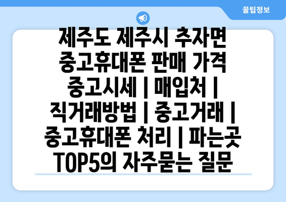 제주도 제주시 추자면 중고휴대폰 판매 가격 중고시세 | 매입처 | 직거래방법 | 중고거래 | 중고휴대폰 처리 | 파는곳 TOP5