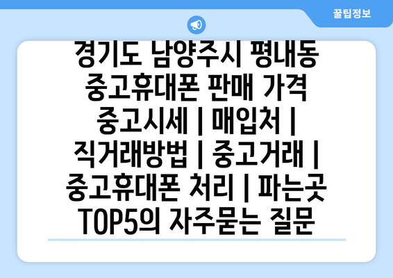 경기도 남양주시 평내동 중고휴대폰 판매 가격 중고시세 | 매입처 | 직거래방법 | 중고거래 | 중고휴대폰 처리 | 파는곳 TOP5