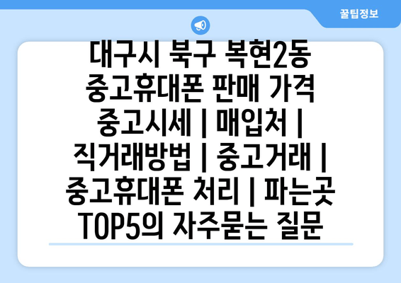 대구시 북구 복현2동 중고휴대폰 판매 가격 중고시세 | 매입처 | 직거래방법 | 중고거래 | 중고휴대폰 처리 | 파는곳 TOP5