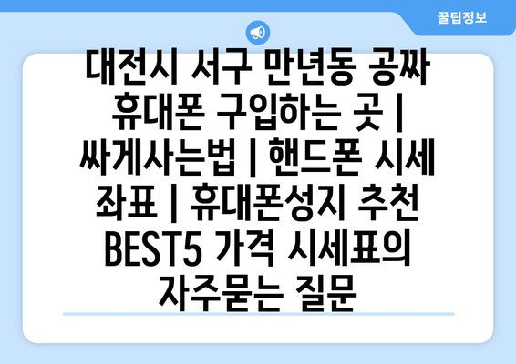 대전시 서구 만년동 공짜 휴대폰 구입하는 곳 | 싸게사는법 | 핸드폰 시세 좌표 | 휴대폰성지 추천 BEST5 가격 시세표