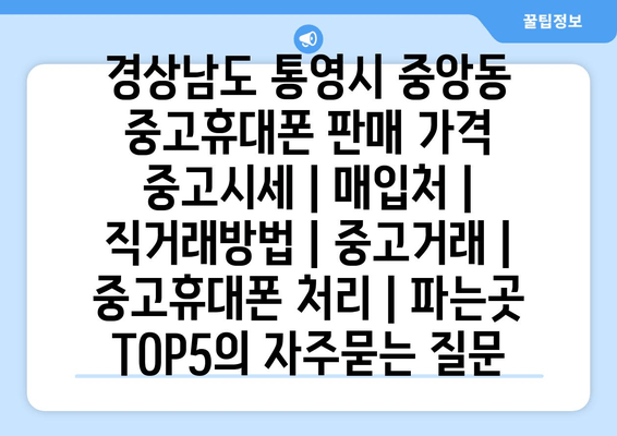 경상남도 통영시 중앙동 중고휴대폰 판매 가격 중고시세 | 매입처 | 직거래방법 | 중고거래 | 중고휴대폰 처리 | 파는곳 TOP5