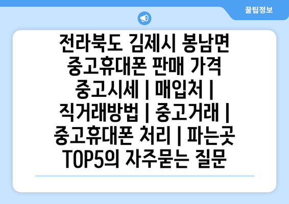 전라북도 김제시 봉남면 중고휴대폰 판매 가격 중고시세 | 매입처 | 직거래방법 | 중고거래 | 중고휴대폰 처리 | 파는곳 TOP5