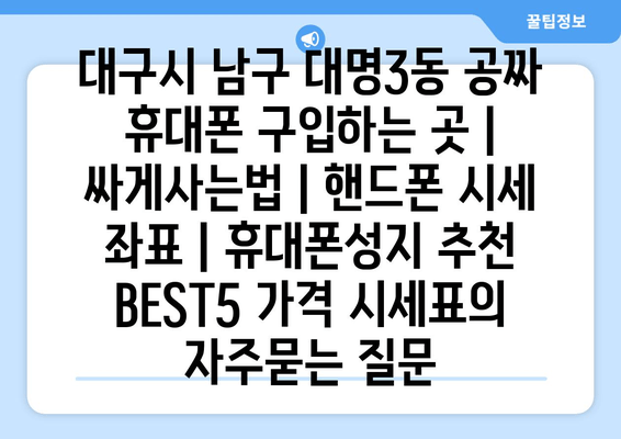 대구시 남구 대명3동 공짜 휴대폰 구입하는 곳 | 싸게사는법 | 핸드폰 시세 좌표 | 휴대폰성지 추천 BEST5 가격 시세표