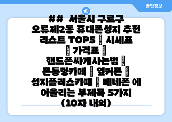 ##  서울시 구로구 오류제2동 휴대폰성지 추천 리스트 TOP5 | 시세표 | 가격표 | 핸드폰싸게사는법 | 폰통령카페 | 옆커폰 | 성지플러스카페 | 베네폰 에  어울리는 부제목 5가지 (10자 내외)