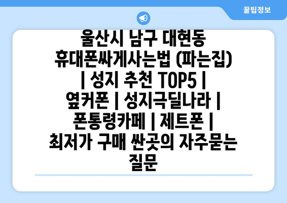 울산시 남구 대현동 휴대폰싸게사는법 (파는집) | 성지 추천 TOP5 | 옆커폰 | 성지극딜나라 | 폰통령카페 | 제트폰 | 최저가 구매 싼곳