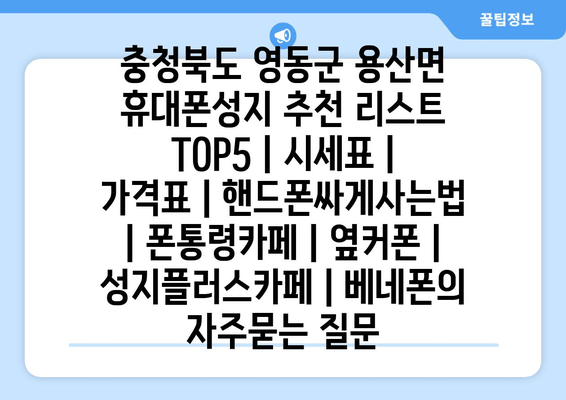 충청북도 영동군 용산면 휴대폰성지 추천 리스트 TOP5 | 시세표 | 가격표 | 핸드폰싸게사는법 | 폰통령카페 | 옆커폰 | 성지플러스카페 | 베네폰