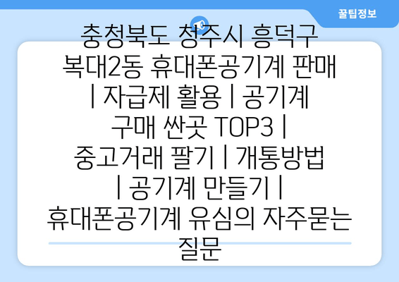 충청북도 청주시 흥덕구 복대2동 휴대폰공기계 판매 | 자급제 활용 | 공기계 구매 싼곳 TOP3 | 중고거래 팔기 | 개통방법 | 공기계 만들기 | 휴대폰공기계 유심