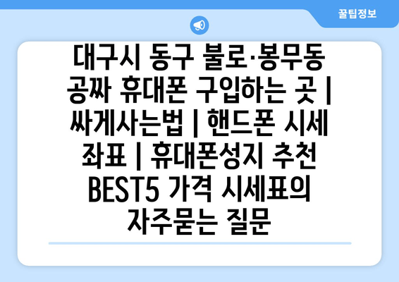 대구시 동구 불로·봉무동 공짜 휴대폰 구입하는 곳 | 싸게사는법 | 핸드폰 시세 좌표 | 휴대폰성지 추천 BEST5 가격 시세표