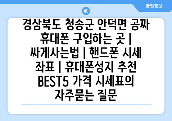 경상북도 청송군 안덕면 공짜 휴대폰 구입하는 곳 | 싸게사는법 | 핸드폰 시세 좌표 | 휴대폰성지 추천 BEST5 가격 시세표