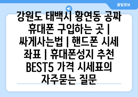 강원도 태백시 황연동 공짜 휴대폰 구입하는 곳 | 싸게사는법 | 핸드폰 시세 좌표 | 휴대폰성지 추천 BEST5 가격 시세표