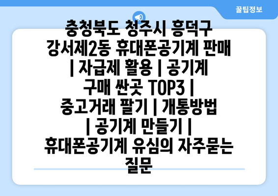 충청북도 청주시 흥덕구 강서제2동 휴대폰공기계 판매 | 자급제 활용 | 공기계 구매 싼곳 TOP3 | 중고거래 팔기 | 개통방법 | 공기계 만들기 | 휴대폰공기계 유심