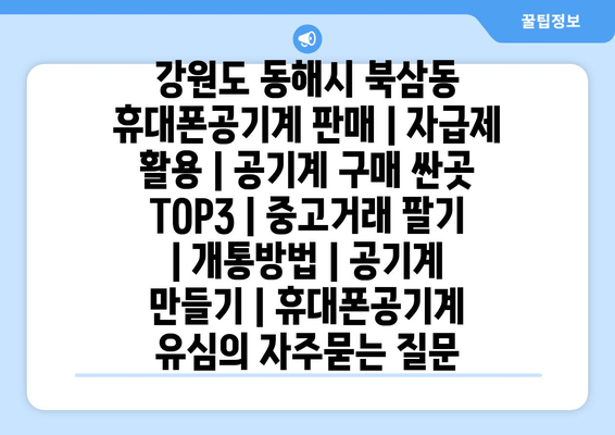 강원도 동해시 북삼동 휴대폰공기계 판매 | 자급제 활용 | 공기계 구매 싼곳 TOP3 | 중고거래 팔기 | 개통방법 | 공기계 만들기 | 휴대폰공기계 유심