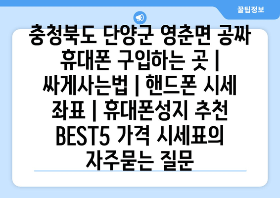 충청북도 단양군 영춘면 공짜 휴대폰 구입하는 곳 | 싸게사는법 | 핸드폰 시세 좌표 | 휴대폰성지 추천 BEST5 가격 시세표