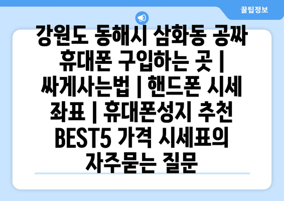 강원도 동해시 삼화동 공짜 휴대폰 구입하는 곳 | 싸게사는법 | 핸드폰 시세 좌표 | 휴대폰성지 추천 BEST5 가격 시세표