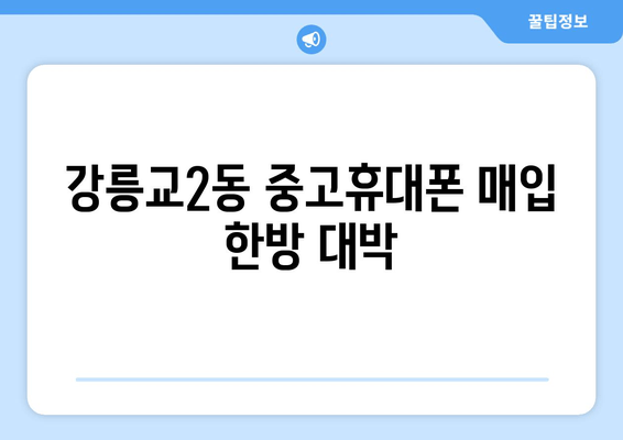 강릉교2동 중고휴대폰 매입 한방 대박