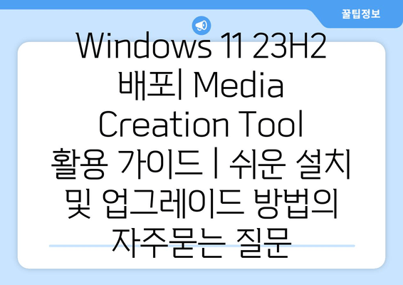 Windows 11 23H2 배포| Media Creation Tool 활용 가이드 | 쉬운 설치 및 업그레이드 방법