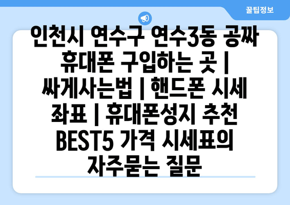 인천시 연수구 연수3동 공짜 휴대폰 구입하는 곳 | 싸게사는법 | 핸드폰 시세 좌표 | 휴대폰성지 추천 BEST5 가격 시세표