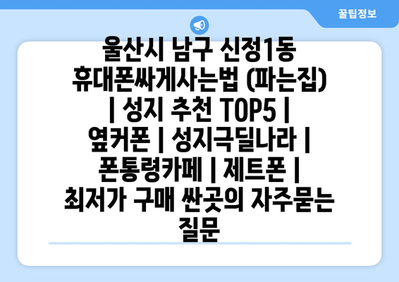 울산시 남구 신정1동 휴대폰싸게사는법 (파는집) | 성지 추천 TOP5 | 옆커폰 | 성지극딜나라 | 폰통령카페 | 제트폰 | 최저가 구매 싼곳