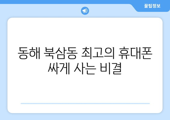 동해 북삼동 최고의 휴대폰 싸게 사는 비결