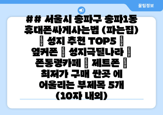 ## 서울시 송파구 송파1동 휴대폰싸게사는법 (파는집) | 성지 추천 TOP5 | 옆커폰 | 성지극딜나라 | 폰통령카페 | 제트폰 | 최저가 구매 싼곳 에 어울리는 부제목 5개 (10자 내외)