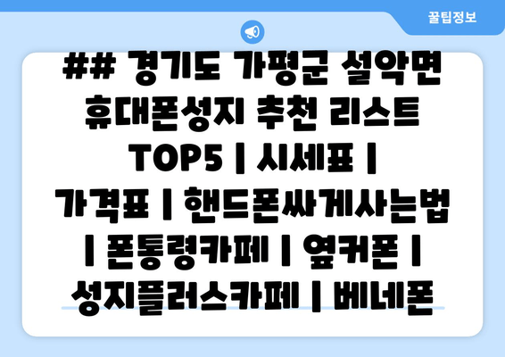 ## 경기도 가평군 설악면 휴대폰성지 추천 리스트 TOP5 | 시세표 | 가격표 | 핸드폰싸게사는법 | 폰통령카페 | 옆커폰 | 성지플러스카페 | 베네폰