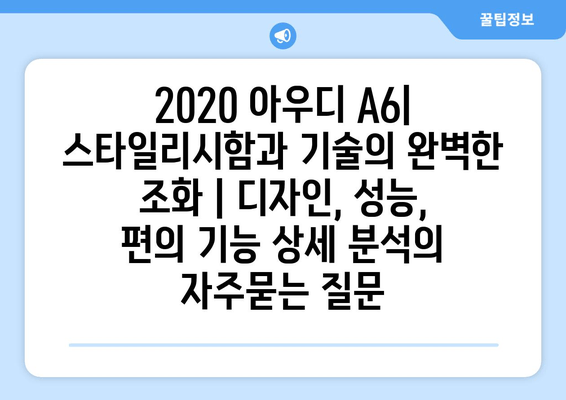 2020 아우디 A6| 스타일리시함과 기술의 완벽한 조화 | 디자인, 성능, 편의 기능 상세 분석