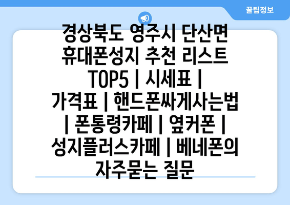 경상북도 영주시 단산면 휴대폰성지 추천 리스트 TOP5 | 시세표 | 가격표 | 핸드폰싸게사는법 | 폰통령카페 | 옆커폰 | 성지플러스카페 | 베네폰