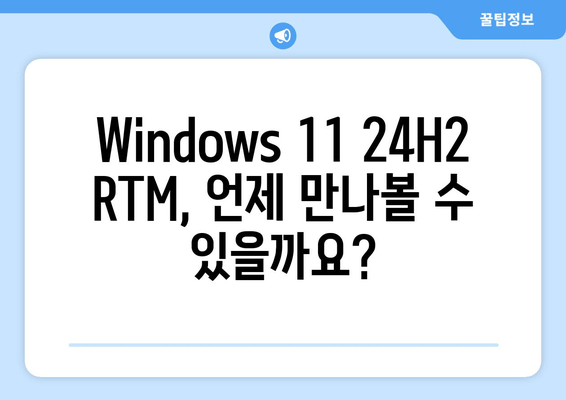 Windows 11 24H2 RTM 프리뷰 빌드| 출시 예상일 및 주요 기능 | Windows 11, 24H2, RTM, 업데이트