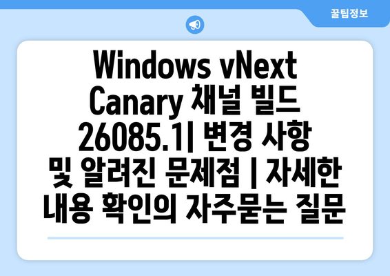 Windows vNext Canary 채널 빌드 26085.1| 변경 사항 및 알려진 문제점 | 자세한 내용 확인