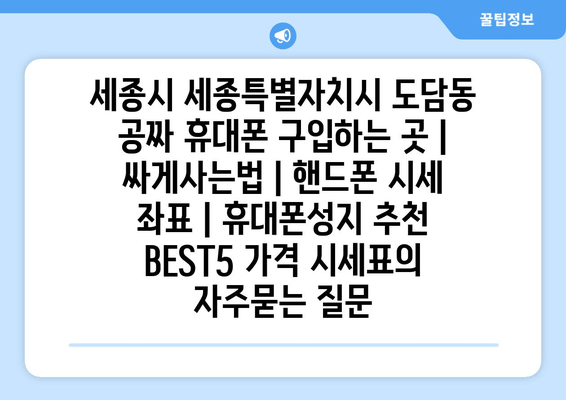 세종시 세종특별자치시 도담동 공짜 휴대폰 구입하는 곳 | 싸게사는법 | 핸드폰 시세 좌표 | 휴대폰성지 추천 BEST5 가격 시세표