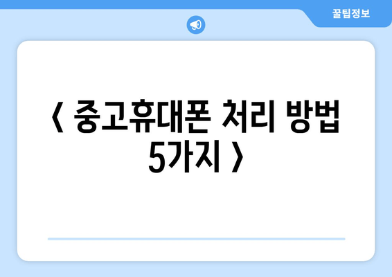 < 중고휴대폰 처리 방법 5가지 >