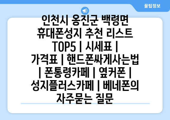 인천시 옹진군 백령면 휴대폰성지 추천 리스트 TOP5 | 시세표 | 가격표 | 핸드폰싸게사는법 | 폰통령카페 | 옆커폰 | 성지플러스카페 | 베네폰