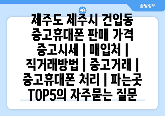 제주도 제주시 건입동 중고휴대폰 판매 가격 중고시세 | 매입처 | 직거래방법 | 중고거래 | 중고휴대폰 처리 | 파는곳 TOP5