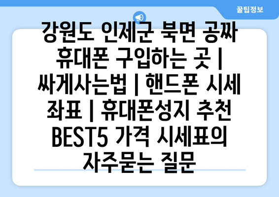 강원도 인제군 북면 공짜 휴대폰 구입하는 곳 | 싸게사는법 | 핸드폰 시세 좌표 | 휴대폰성지 추천 BEST5 가격 시세표