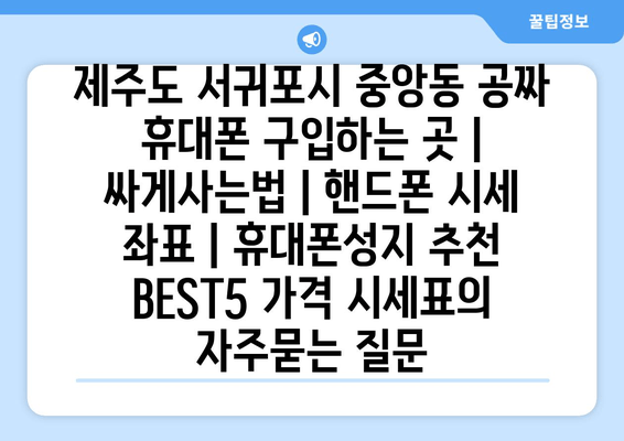 제주도 서귀포시 중앙동 공짜 휴대폰 구입하는 곳 | 싸게사는법 | 핸드폰 시세 좌표 | 휴대폰성지 추천 BEST5 가격 시세표