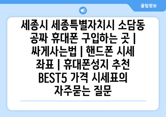 세종시 세종특별자치시 소담동 공짜 휴대폰 구입하는 곳 | 싸게사는법 | 핸드폰 시세 좌표 | 휴대폰성지 추천 BEST5 가격 시세표