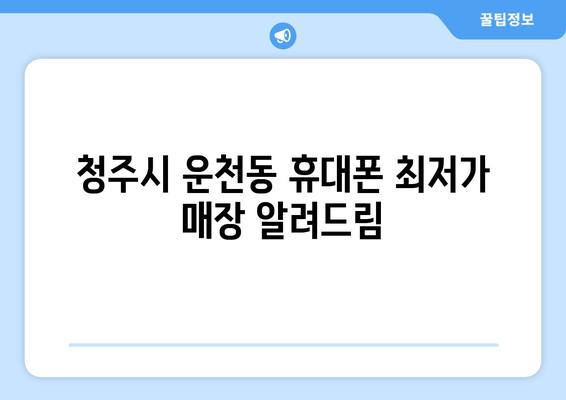 청주시 운천동 휴대폰 최저가 매장 알려드림