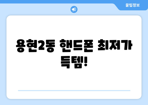 용현2동 핸드폰 최저가 득템!