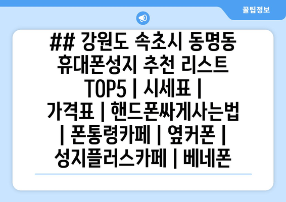 ## 강원도 속초시 동명동 휴대폰성지 추천 리스트 TOP5 | 시세표 | 가격표 | 핸드폰싸게사는법 | 폰통령카페 | 옆커폰 | 성지플러스카페 | 베네폰