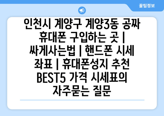 인천시 계양구 계양3동 공짜 휴대폰 구입하는 곳 | 싸게사는법 | 핸드폰 시세 좌표 | 휴대폰성지 추천 BEST5 가격 시세표