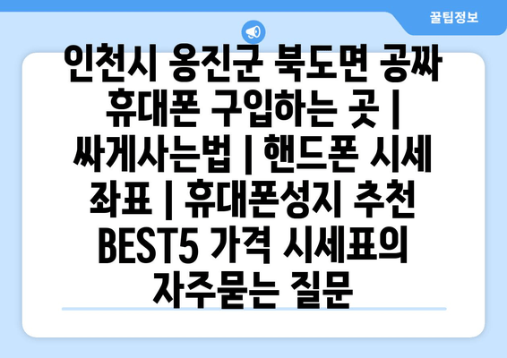 인천시 옹진군 북도면 공짜 휴대폰 구입하는 곳 | 싸게사는법 | 핸드폰 시세 좌표 | 휴대폰성지 추천 BEST5 가격 시세표