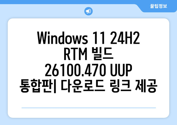 Windows 11 24H2 RTM 빌드 26100.470 UUP 통합판 다운로드| 지금 바로 설치하세요! | 최신 업데이트, 통합 설치, 다운로드 링크