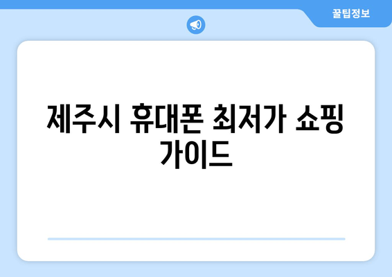 제주시 휴대폰 최저가 쇼핑 가이드