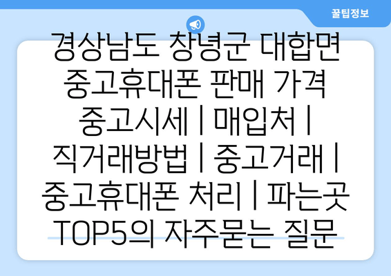 경상남도 창녕군 대합면 중고휴대폰 판매 가격 중고시세 | 매입처 | 직거래방법 | 중고거래 | 중고휴대폰 처리 | 파는곳 TOP5