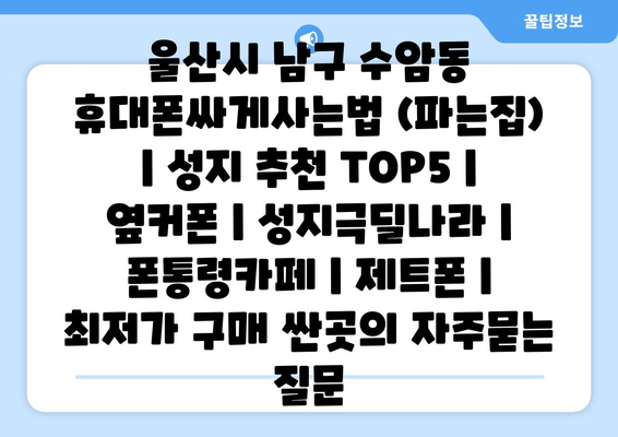 울산시 남구 수암동 휴대폰싸게사는법 (파는집) | 성지 추천 TOP5 | 옆커폰 | 성지극딜나라 | 폰통령카페 | 제트폰 | 최저가 구매 싼곳