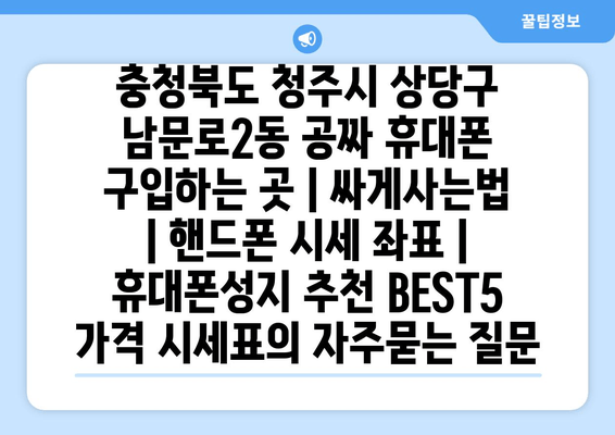 충청북도 청주시 상당구 남문로2동 공짜 휴대폰 구입하는 곳 | 싸게사는법 | 핸드폰 시세 좌표 | 휴대폰성지 추천 BEST5 가격 시세표