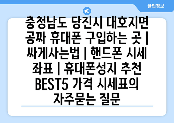 충청남도 당진시 대호지면 공짜 휴대폰 구입하는 곳 | 싸게사는법 | 핸드폰 시세 좌표 | 휴대폰성지 추천 BEST5 가격 시세표